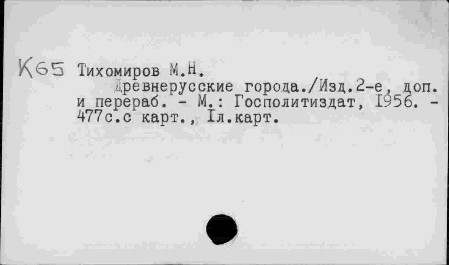 ﻿К б 5 Тихомиров М.Н.
древнерусские города./Изд.2-е, доп. и перераб. - М. : Госполитиз.дат, 1956. -477с.с карт., 1л.карт.